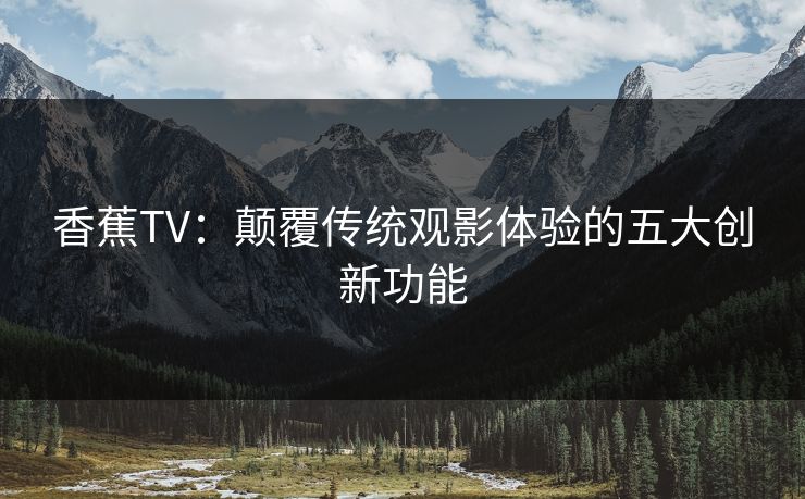 香蕉TV：颠覆传统观影体验的五大创新功能