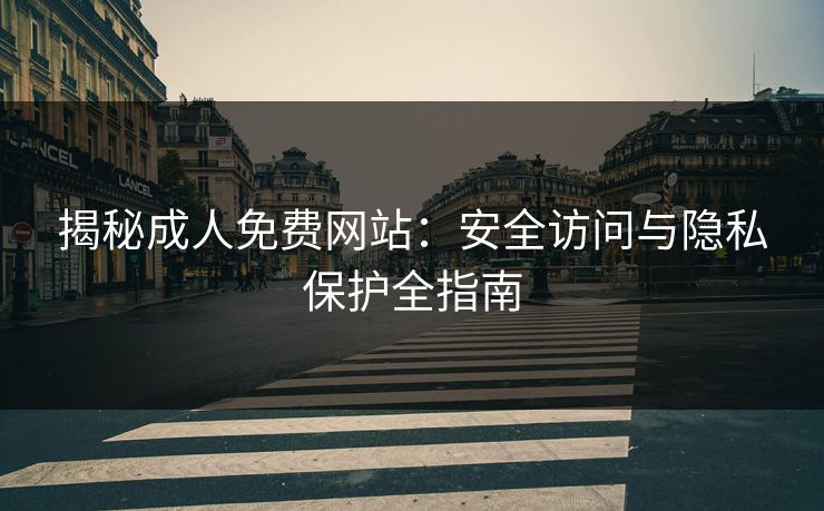 揭秘成人免费网站：安全访问与隐私保护全指南