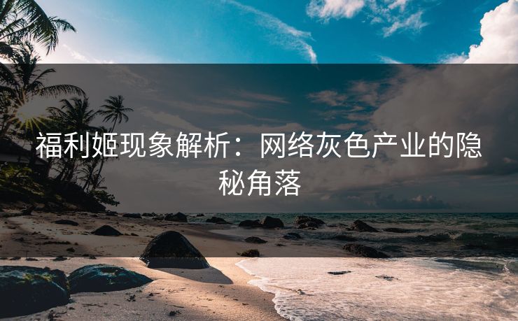 福利姬现象解析：网络灰色产业的隐秘角落