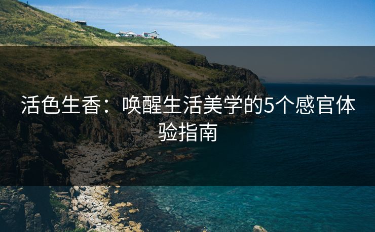 活色生香：唤醒生活美学的5个感官体验指南