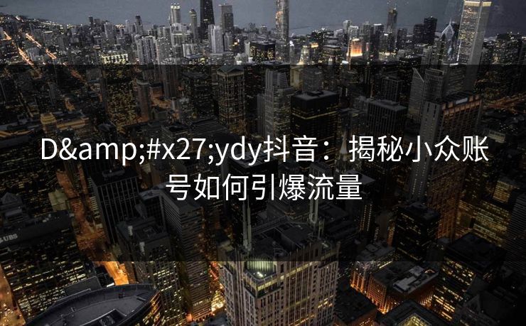 D'ydy抖音：揭秘小众账号如何引爆流量