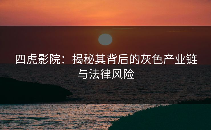 四虎影院：揭秘其背后的灰色产业链与法律风险
