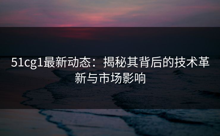51cg1最新动态：揭秘其背后的技术革新与市场影响