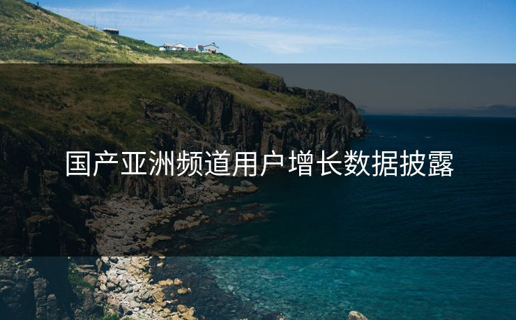 国产亚洲频道用户增长数据披露