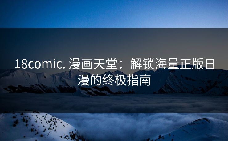 18comic. 漫画天堂：解锁海量正版日漫的终极指南