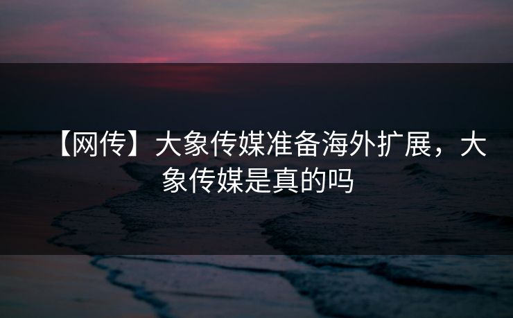 【网传】大象传媒准备海外扩展，大象传媒是真的吗