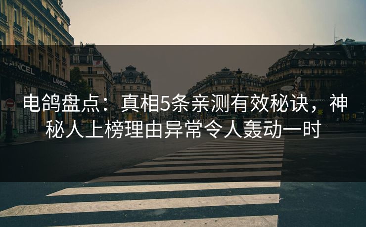 电鸽盘点：真相5条亲测有效秘诀，神秘人上榜理由异常令人轰动一时