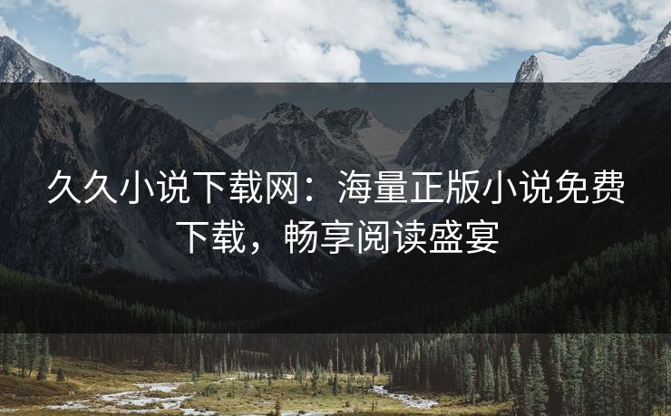 久久小说下载网：海量正版小说免费下载，畅享阅读盛宴