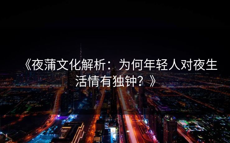 《夜蒲文化解析：为何年轻人对夜生活情有独钟？》