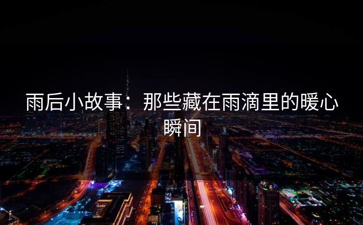 雨后小故事：那些藏在雨滴里的暖心瞬间