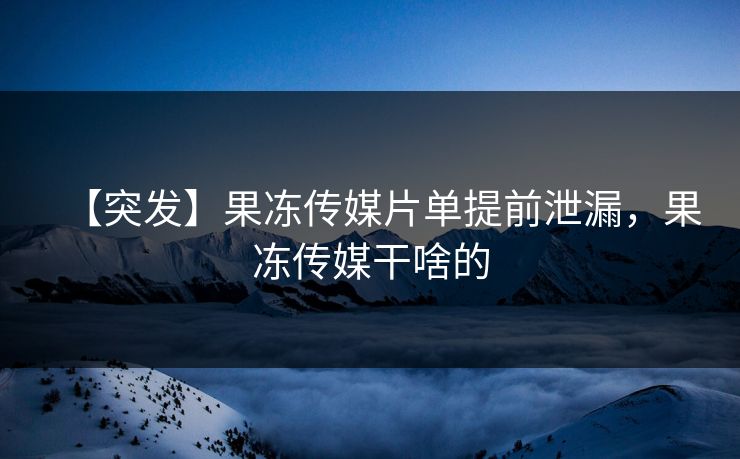 【突发】果冻传媒片单提前泄漏，果冻传媒干啥的