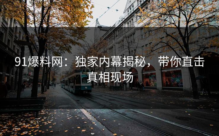 91爆料网：独家内幕揭秘，带你直击真相现场