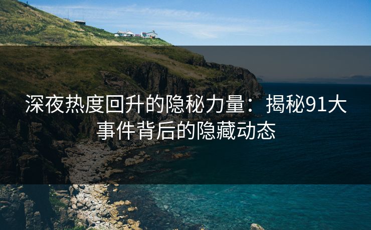深夜热度回升的隐秘力量：揭秘91大事件背后的隐藏动态