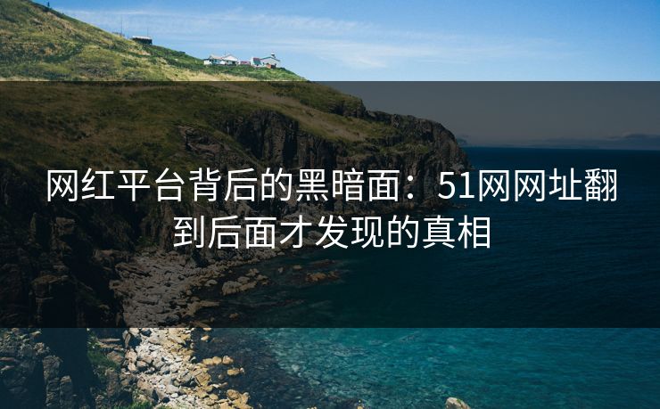 网红平台背后的黑暗面：51网网址翻到后面才发现的真相