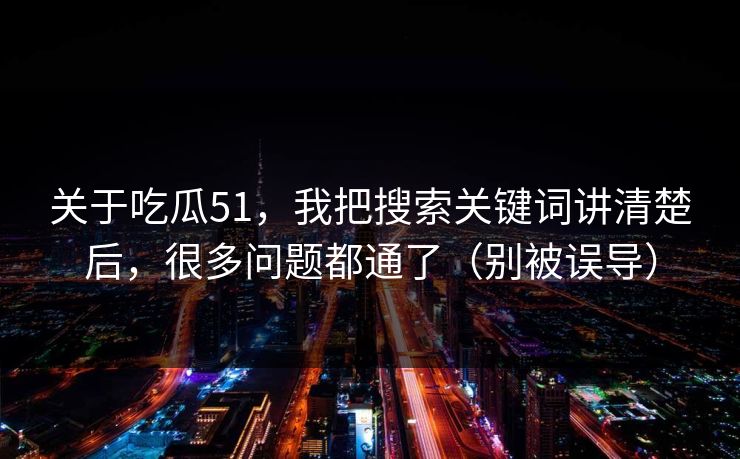 关于吃瓜51，我把搜索关键词讲清楚后，很多问题都通了（别被误导）