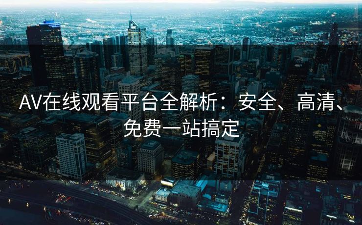 AV在线观看平台全解析：安全、高清、免费一站搞定