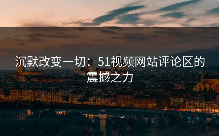 沉默改变一切：51视频网站评论区的震撼之力