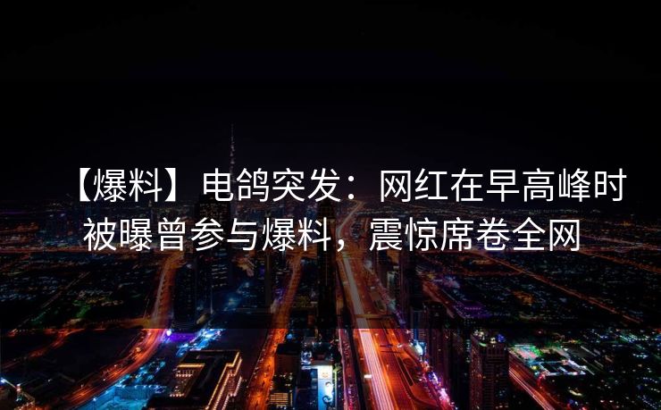 【爆料】电鸽突发：网红在早高峰时被曝曾参与爆料，震惊席卷全网