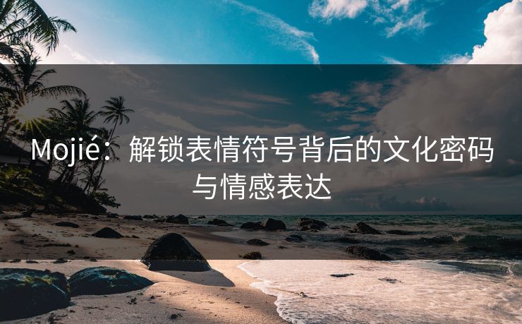 Mojié：解锁表情符号背后的文化密码与情感表达