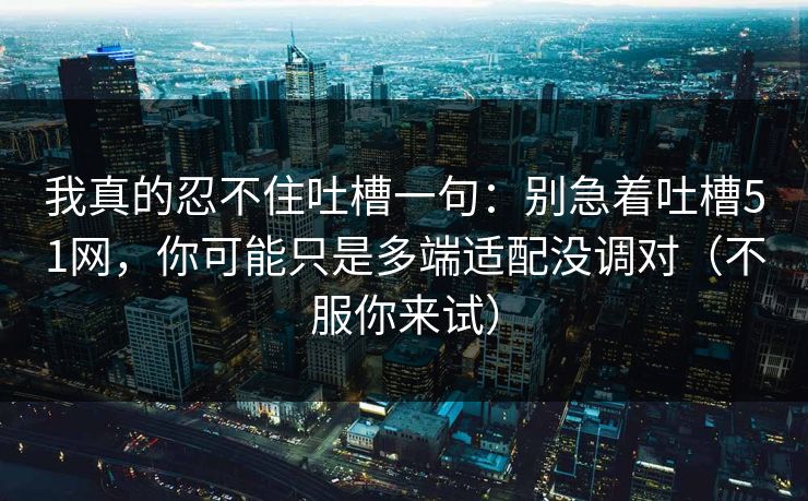 我真的忍不住吐槽一句：别急着吐槽51网，你可能只是多端适配没调对（不服你来试）