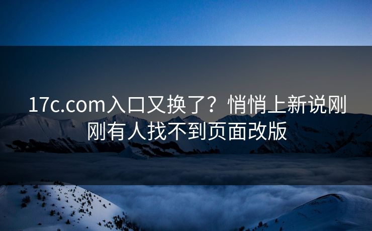 17c.com入口又换了？悄悄上新说刚刚有人找不到页面改版