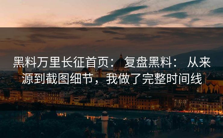 黑料万里长征首页： 复盘黑料： 从来源到截图细节，我做了完整时间线