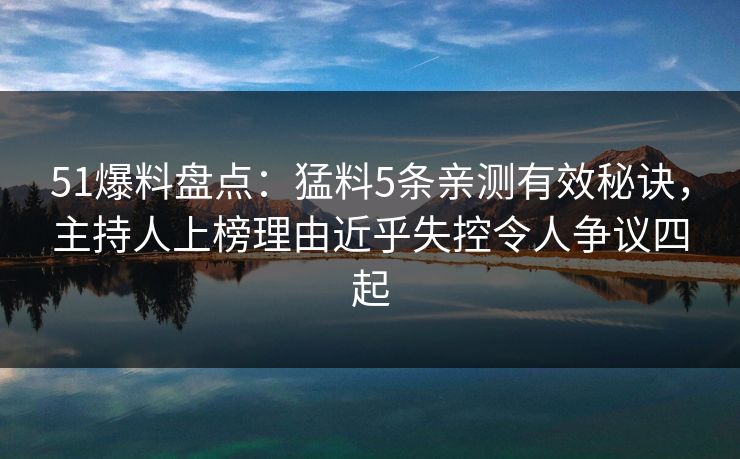 51爆料盘点：猛料5条亲测有效秘诀，主持人上榜理由近乎失控令人争议四起