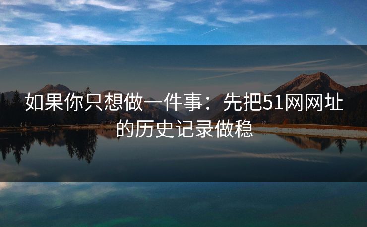 如果你只想做一件事：先把51网网址的历史记录做稳